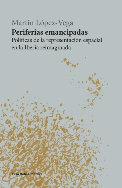 López-Vega, Martín (2022). Periferias emancipadas. Políticas de la representación espacial en la Iberia reimaginada
